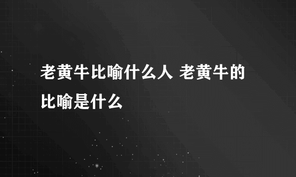 老黄牛比喻什么人 老黄牛的比喻是什么