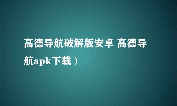 高德导航破解版安卓 高德导航apk下载）