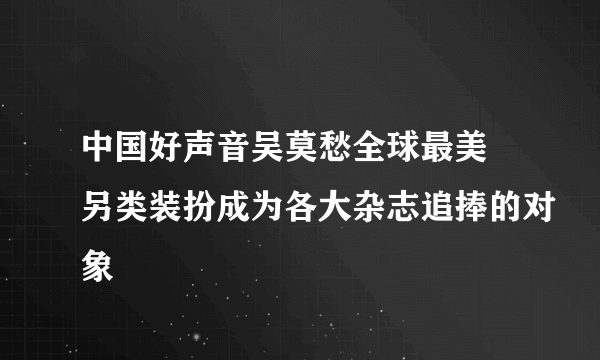 中国好声音吴莫愁全球最美 另类装扮成为各大杂志追捧的对象