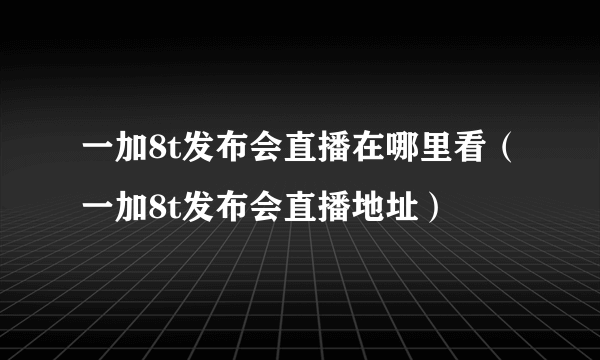 一加8t发布会直播在哪里看（一加8t发布会直播地址）