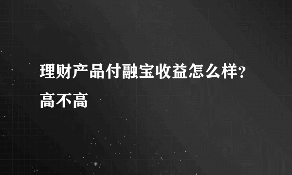 理财产品付融宝收益怎么样？高不高