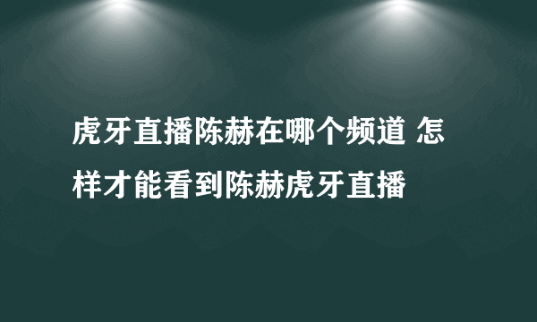 虎牙直播陈赫在哪个频道 怎样才能看到陈赫虎牙直播