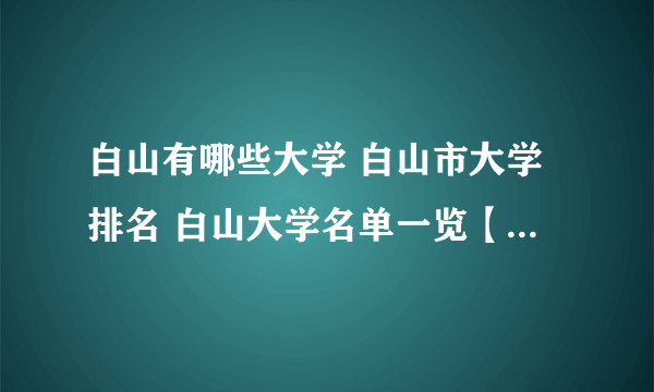 白山有哪些大学 白山市大学排名 白山大学名单一览【大学名录】