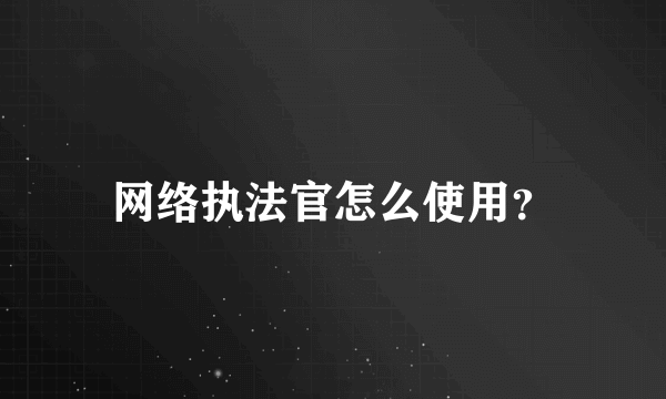 网络执法官怎么使用？