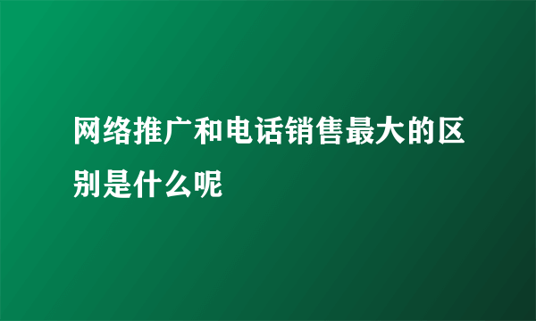 网络推广和电话销售最大的区别是什么呢