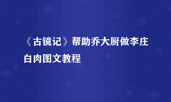 《古镜记》帮助乔大厨做李庄白肉图文教程