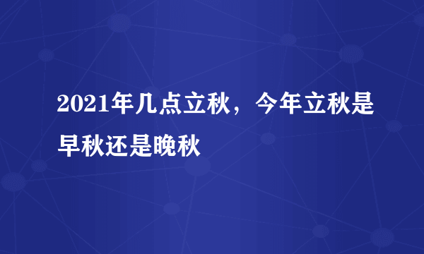 2021年几点立秋，今年立秋是早秋还是晚秋