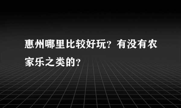 惠州哪里比较好玩？有没有农家乐之类的？