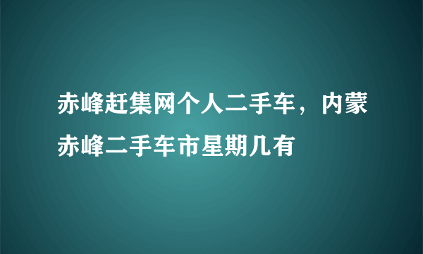 赤峰赶集网个人二手车，内蒙赤峰二手车市星期几有