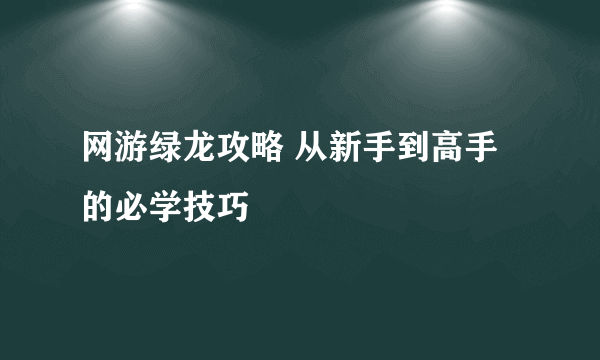 网游绿龙攻略 从新手到高手的必学技巧