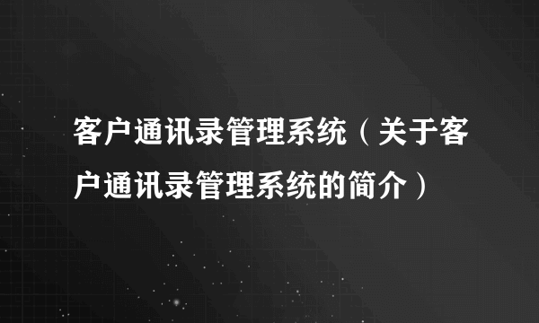 客户通讯录管理系统（关于客户通讯录管理系统的简介）