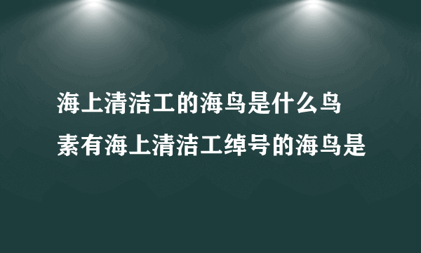 海上清洁工的海鸟是什么鸟 素有海上清洁工绰号的海鸟是