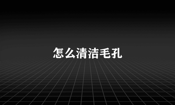 怎么清洁毛孔