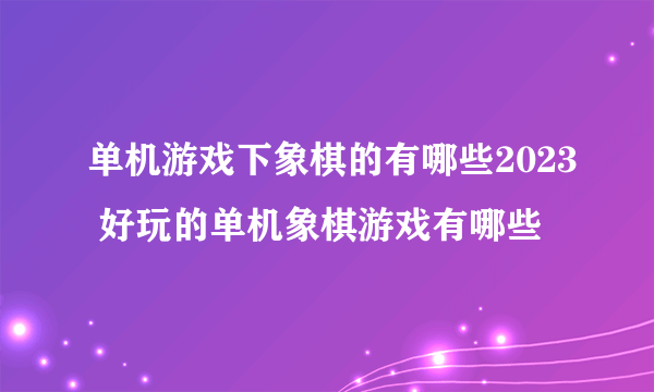 单机游戏下象棋的有哪些2023 好玩的单机象棋游戏有哪些