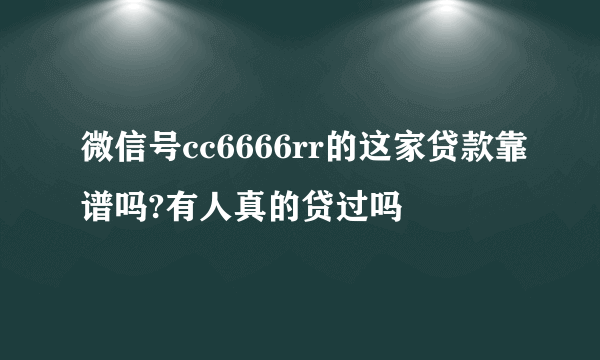 微信号cc6666rr的这家贷款靠谱吗?有人真的贷过吗