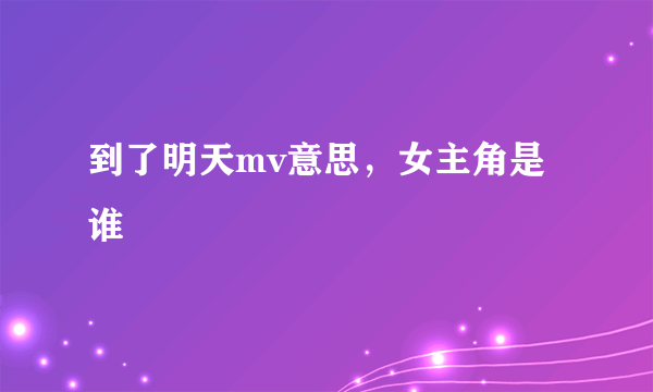 到了明天mv意思，女主角是谁