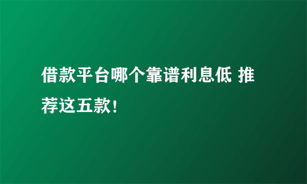 借款平台哪个靠谱利息低 推荐这五款！