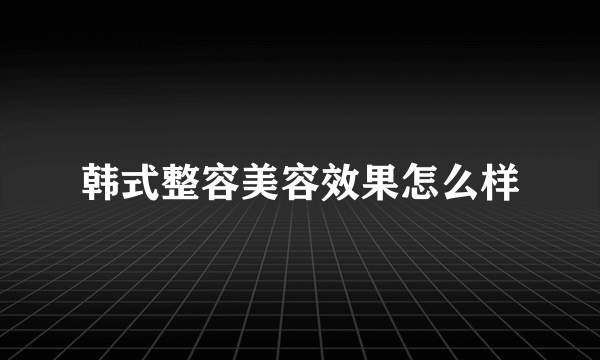 韩式整容美容效果怎么样