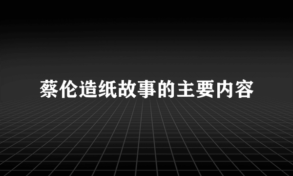 蔡伦造纸故事的主要内容