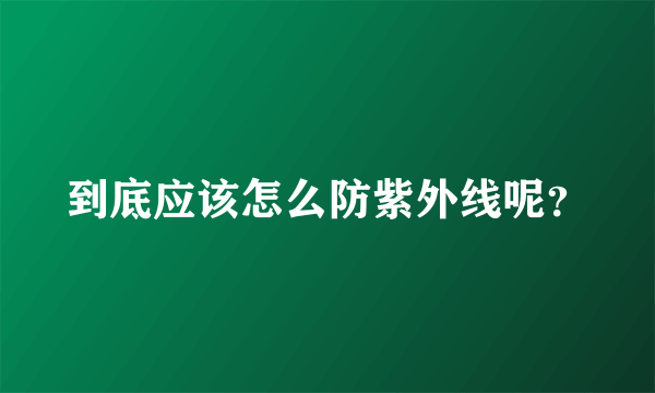 到底应该怎么防紫外线呢？