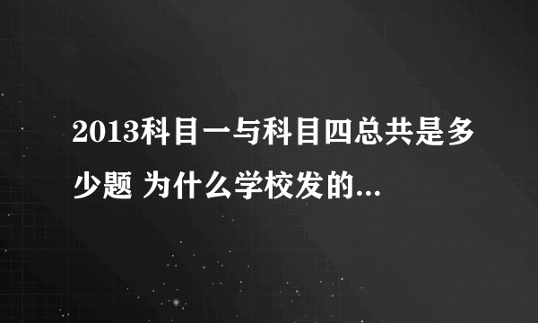 2013科目一与科目四总共是多少题 为什么学校发的书上科目一是900题，科目四是1013题？可是网