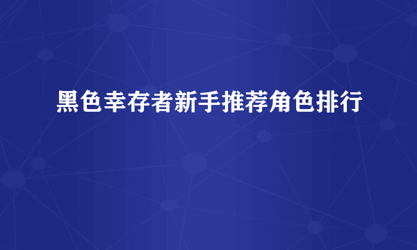 黑色幸存者新手推荐角色排行