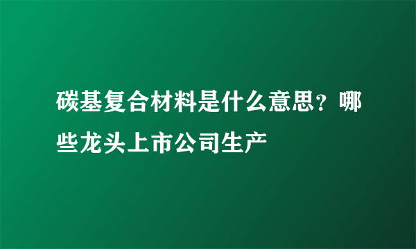 碳基复合材料是什么意思？哪些龙头上市公司生产