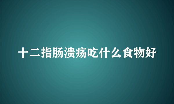 十二指肠溃疡吃什么食物好