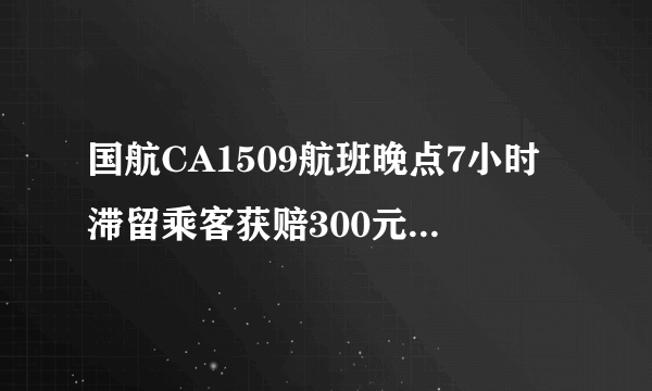 国航CA1509航班晚点7小时滞留乘客获赔300元_飞外网