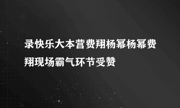 录快乐大本营费翔杨幂杨幂费翔现场霸气环节受赞