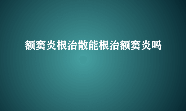 额窦炎根治散能根治额窦炎吗