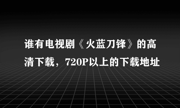 谁有电视剧《火蓝刀锋》的高清下载，720P以上的下载地址