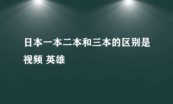 日本一本二本和三本的区别是视频 英雄