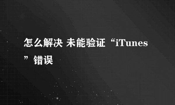 怎么解决 未能验证“iTunes”错误