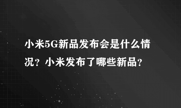 小米5G新品发布会是什么情况？小米发布了哪些新品？