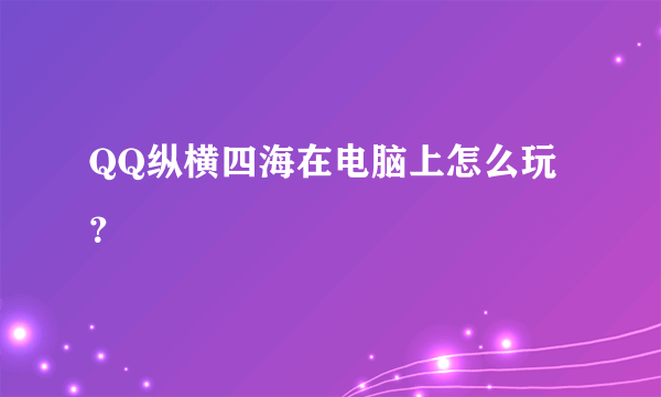 QQ纵横四海在电脑上怎么玩？