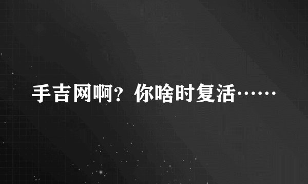 手吉网啊？你啥时复活……