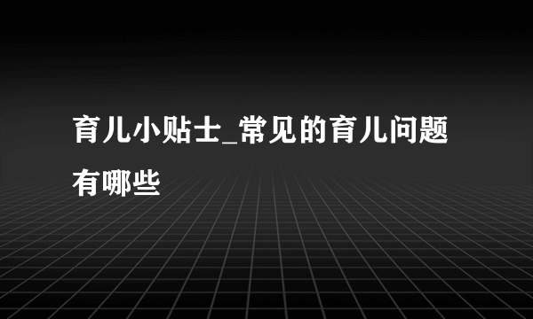 育儿小贴士_常见的育儿问题有哪些