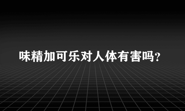 味精加可乐对人体有害吗？