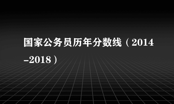 国家公务员历年分数线（2014-2018）