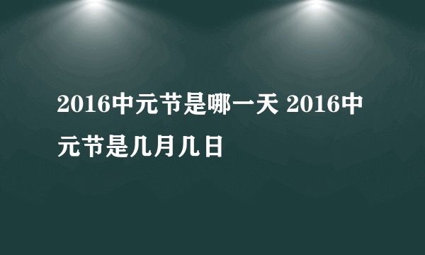 2016中元节是哪一天 2016中元节是几月几日