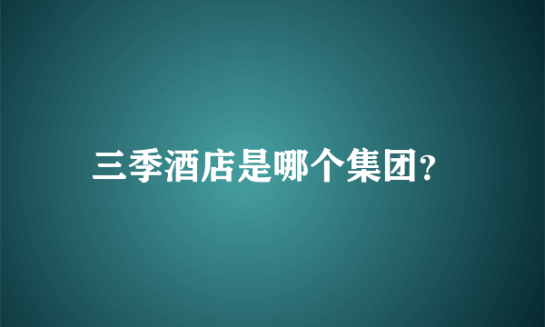 三季酒店是哪个集团？