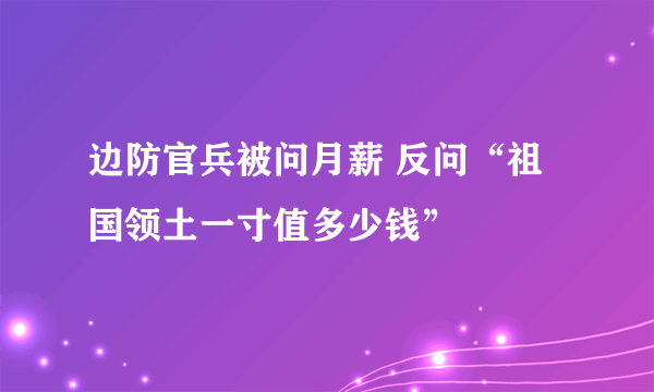 边防官兵被问月薪 反问“祖国领土一寸值多少钱”