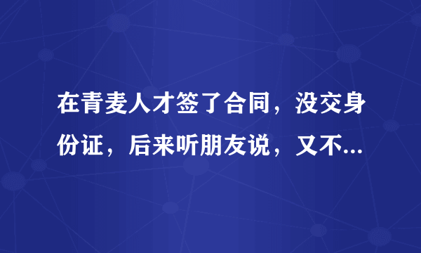 在青麦人才签了合同，没交身份证，后来听朋友说，又不想去到上海办手续，这中间要扣手续费吗？