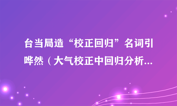 台当局造“校正回归”名词引哗然（大气校正中回归分析法原理）