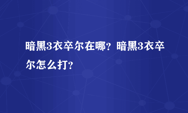 暗黑3衣卒尔在哪？暗黑3衣卒尔怎么打？