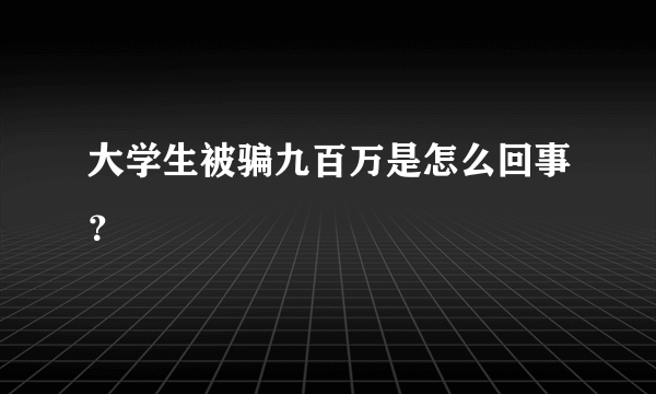 大学生被骗九百万是怎么回事？