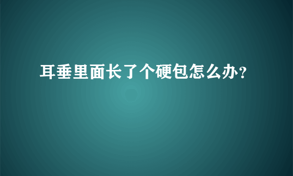 耳垂里面长了个硬包怎么办？