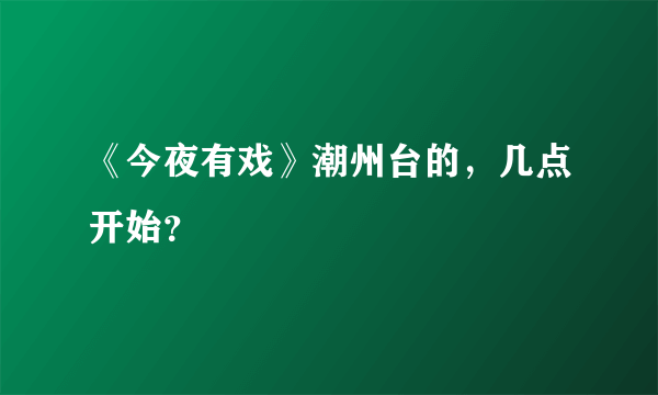 《今夜有戏》潮州台的，几点开始？