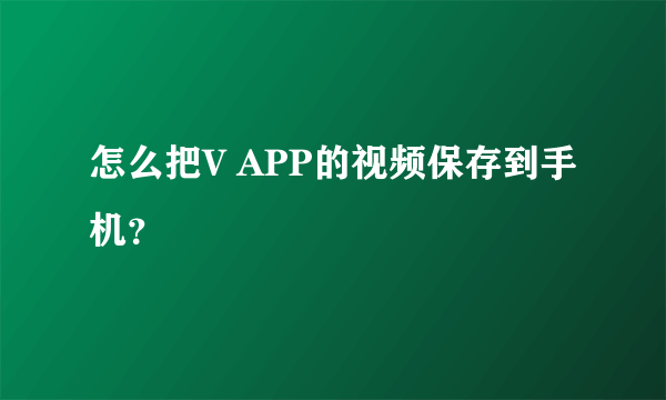 怎么把V APP的视频保存到手机？